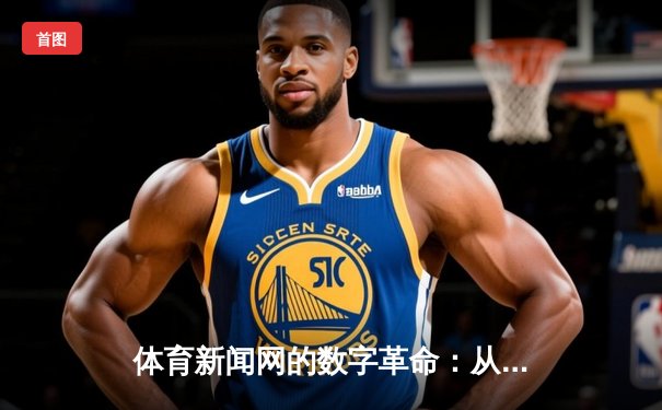 体育新闻网的数字革命：从赛事播报到生活方式的深度重构