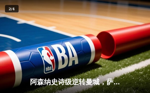 阿森纳史诗级逆转曼城，萨卡绝杀点燃争冠悬念 - 2