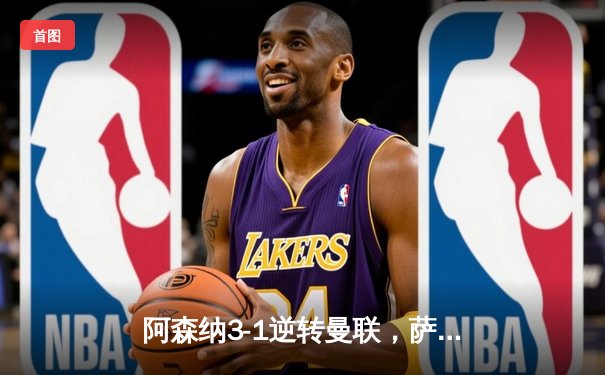 阿森纳3-1逆转曼联，萨卡传射建功，争冠悬念再起