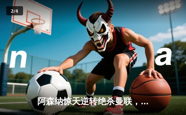 阿森纳惊天逆转绝杀曼联，萨卡传射建功锁定关键三分 - 2