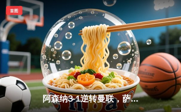 阿森纳3-1逆转曼联，萨卡传射建功助枪手紧追曼城