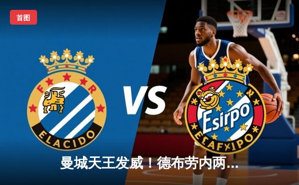 曼城天王发威！德布劳内两射一传助蓝月逆转维拉，卫冕冠军紧追榜首