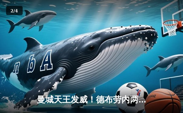 曼城天王发威！德布劳内两射一传助蓝月逆转维拉，卫冕冠军紧追榜首 - 2