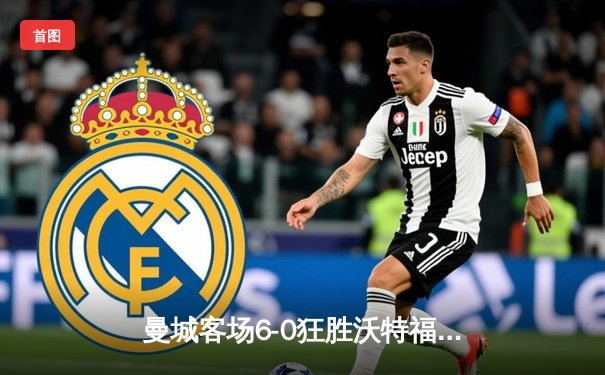 曼城客场6-0狂胜沃特福德，哈兰德帽子戏法领跑射手榜