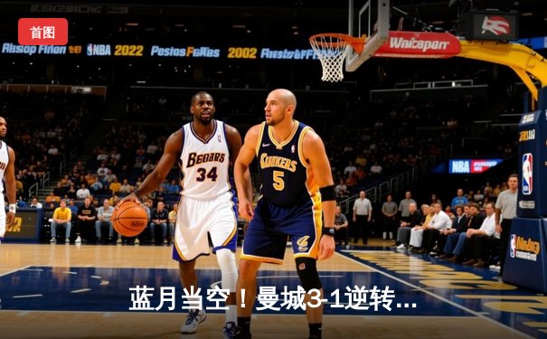 蓝月当空！曼城3-1逆转曼联，哈兰德双响锁定胜局