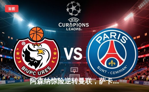 阿森纳惊险逆转曼联，萨卡绝杀助枪手登顶积分榜