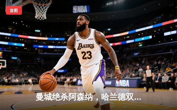 曼城绝杀阿森纳，哈兰德双响助蓝月登顶英超积分榜