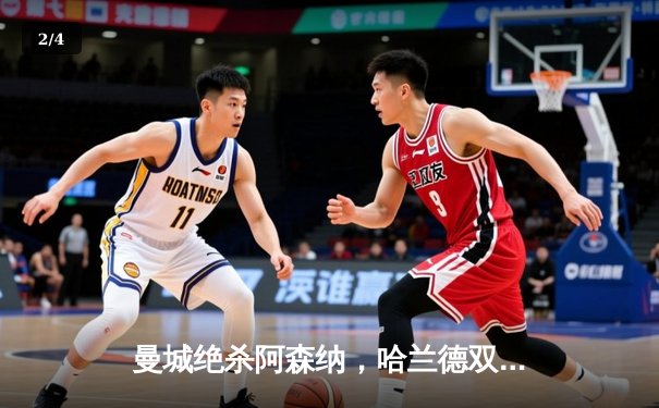 曼城绝杀阿森纳，哈兰德双响助蓝月登顶英超积分榜 - 2