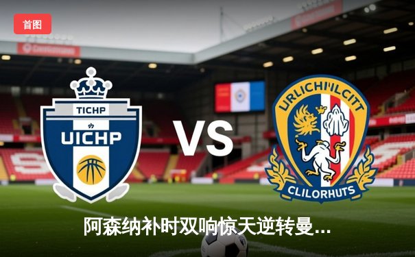 阿森纳补时双响惊天逆转曼联 英超争冠悬念持续至末轮