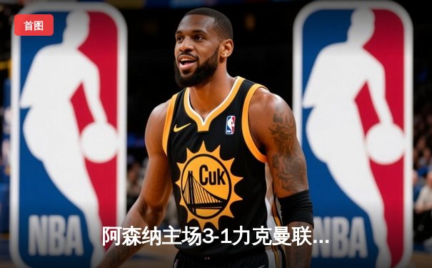 阿森纳主场3-1力克曼联，萨卡传射建功助枪手紧追榜首