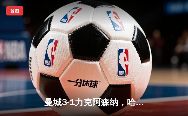 曼城3-1力克阿森纳，哈兰德梅开二度领跑射手榜