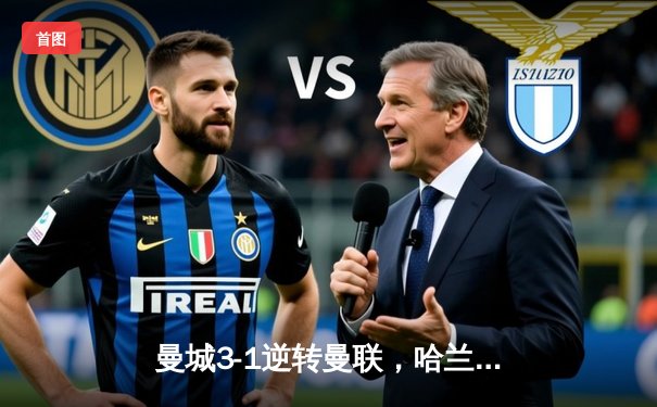 曼城3-1逆转曼联，哈兰德双响锁定伊蒂哈德胜局