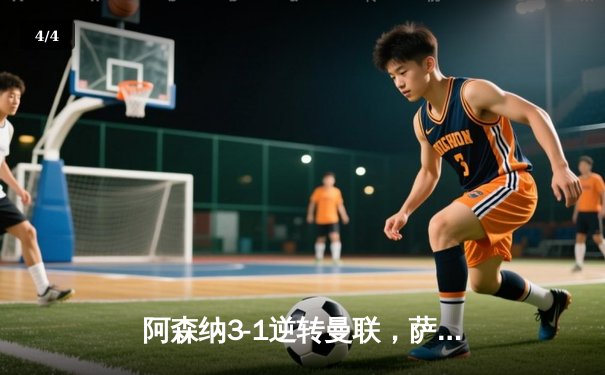 阿森纳3-1逆转曼联，萨卡传射建功，赖斯补时绝杀锁定胜局 - 4