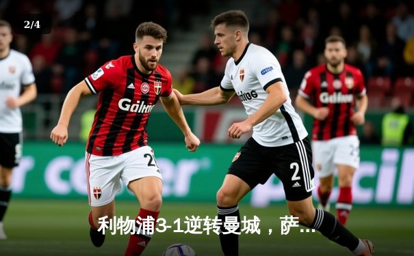 利物浦3-1逆转曼城，萨拉赫传射建功，争冠悬念再起 - 2