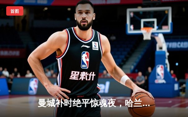 曼城补时绝平惊魂夜，哈兰德双响难救主，阿森纳3-3战平卫冕冠军