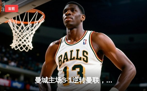 曼城主场3-1逆转曼联，哈兰德双响锁定英超争冠主动权