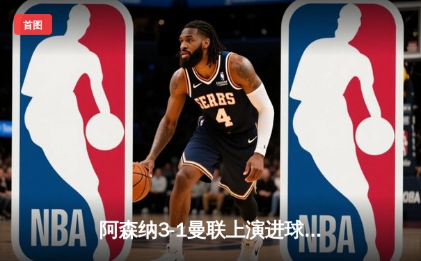 阿森纳3-1曼联上演进球大战，赖斯补时绝杀锁定胜局