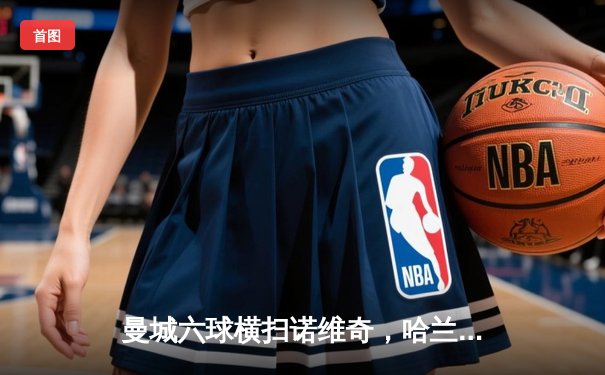 曼城六球横扫诺维奇，哈兰德帽子戏法闪耀伊蒂哈德