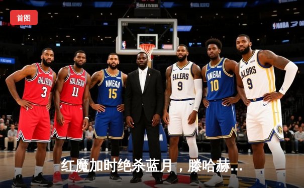 红魔加时绝杀蓝月，滕哈赫梦剧场捧起足总杯