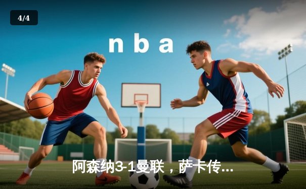 阿森纳3-1曼联，萨卡传射建功，赖斯补时锁定胜局 - 4