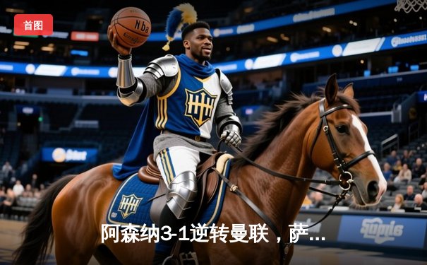 阿森纳3-1逆转曼联，萨卡传射建功，赖斯补时锁定胜局