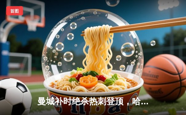 曼城补时绝杀热刺登顶，哈兰德双响主导天王山之战