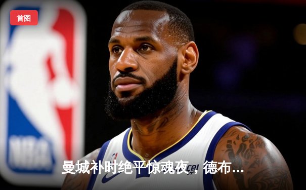 曼城补时绝平惊魂夜，德布劳内传射救主助蓝月2-2客战西汉姆联