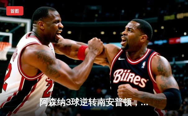 阿森纳3球逆转南安普顿，萨卡传射建功助枪手重返榜首