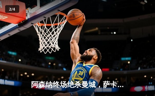 阿森纳终场绝杀曼城，萨卡一传一射主导天王山之战 - 2