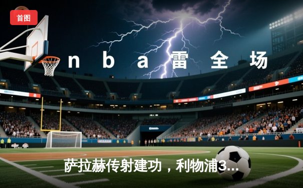 萨拉赫传射建功，利物浦3-1逆转西汉姆联紧追榜首