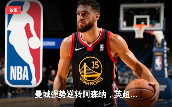 曼城强势逆转阿森纳，英超争冠悬念再起