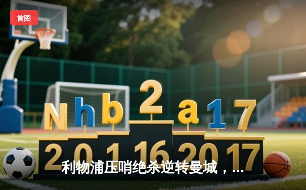 利物浦压哨绝杀逆转曼城，萨拉赫传射建功点燃安菲尔德