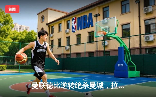 曼联德比逆转绝杀曼城，拉什福德双响闪耀伊蒂哈德