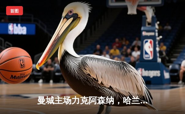 曼城主场力克阿森纳，哈兰德双响助蓝月军团登顶积分榜