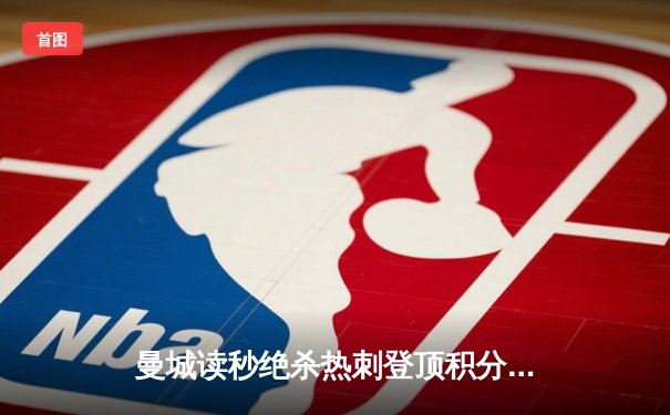 曼城读秒绝杀热刺登顶积分榜，哈兰德破荒引爆伊蒂哈德