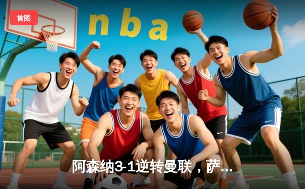 阿森纳3-1逆转曼联，萨卡传射建功锁定争冠悬念