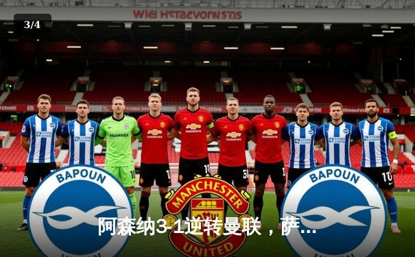 阿森纳3-1逆转曼联，萨卡传射建功锁定争冠悬念 - 3