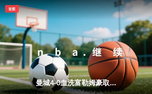 曼城4-0血洗富勒姆豪取六连胜，哈兰德双响创英超纪录